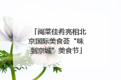 闽菜佳肴亮相北京国际美食荟“味到京城”美食节