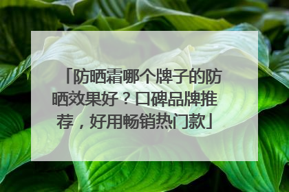 防晒霜哪个牌子的防晒效果好？口碑品牌推荐，好用畅销热门款