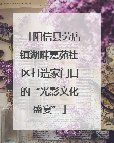阳信县劳店镇湖畔嘉苑社区打造家门口的“光影文化盛宴”