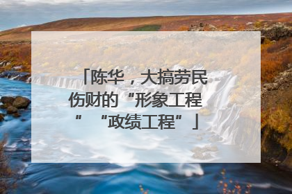 陈华，大搞劳民伤财的“形象工程”“政绩工程”