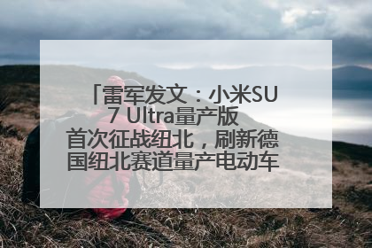雷军发文：小米SU7 Ultra量产版首次征战纽北，刷新德国纽北赛道量产电动车圈速纪录，成为纽北史上最速量产电动车