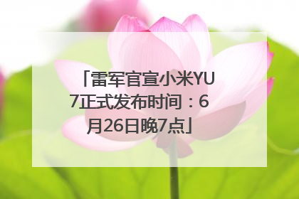 雷军官宣小米YU7正式发布时间：6月26日晚7点