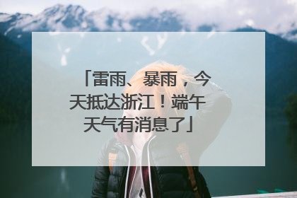 雷雨、暴雨，今天抵达浙江！端午天气有消息了