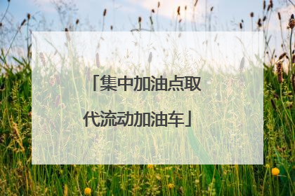 集中加油点取代流动加油车