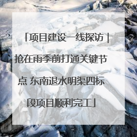 项目建设一线探访｜抢在雨季前打通关键节点 东南退水明渠四标段项目顺利完工