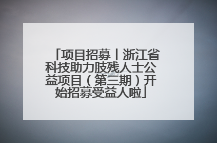 项目招募丨浙江省科技助力肢残人士公益项目（第三期）开始招募受益人啦