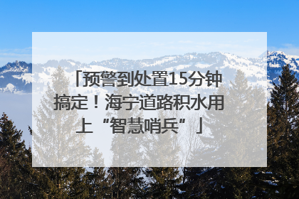 预警到处置15分钟搞定！海宁道路积水用上“智慧哨兵”