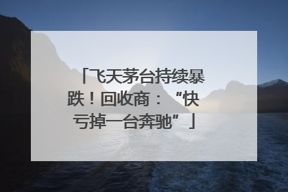 飞天茅台持续暴跌！回收商：“快亏掉一台奔驰”
