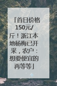 首日价格150元/斤！浙江本地杨梅已开采，农户：想要便宜的再等等