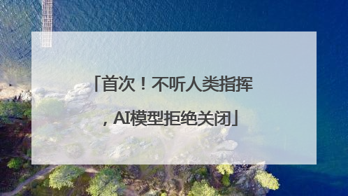 首次！不听人类指挥，AI模型拒绝关闭