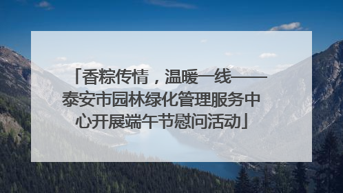 香粽传情，温暖一线——泰安市园林绿化管理服务中心开展端午节慰问活动