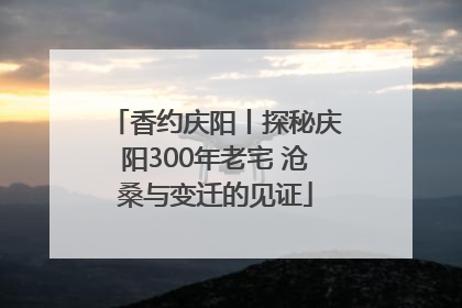 香约庆阳丨探秘庆阳300年老宅 沧桑与变迁的见证