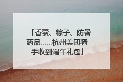 香囊、粽子、防暑药品……杭州美团骑手收到端午礼包