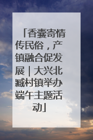 香囊寄情传民俗，产镇融合促发展｜大兴北臧村镇举办端午主题活动