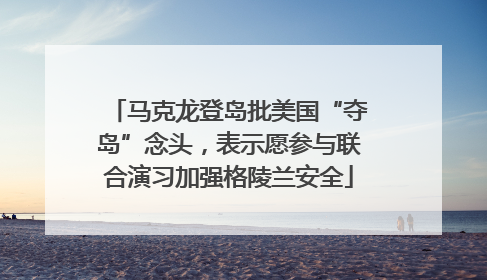 马克龙登岛批美国“夺岛”念头，表示愿参与联合演习加强格陵兰安全