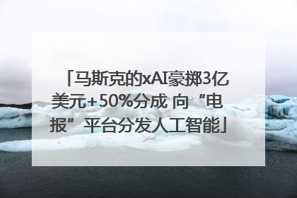 马斯克的xAI豪掷3亿美元+50%分成 向“电报”平台分发人工智能