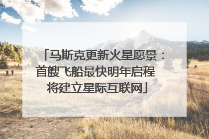 马斯克更新火星愿景：首艘飞船最快明年启程 将建立星际互联网
