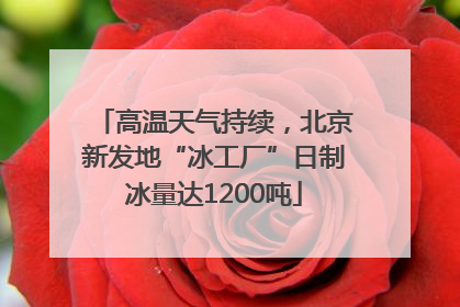 高温天气持续，北京新发地“冰工厂”日制冰量达1200吨