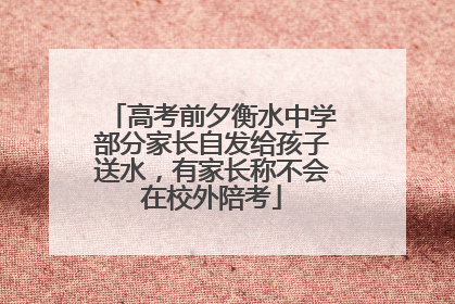 高考前夕衡水中学部分家长自发给孩子送水，有家长称不会在校外陪考