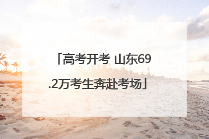 高考开考 山东69.2万考生奔赴考场