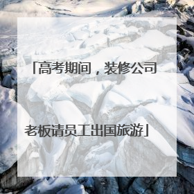 高考期间，装修公司老板请员工出国旅游