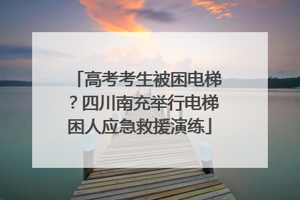 高考考生被困电梯？四川南充举行电梯困人应急救援演练
