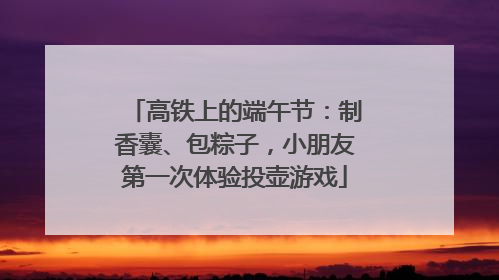 高铁上的端午节：制香囊、包粽子，小朋友第一次体验投壶游戏