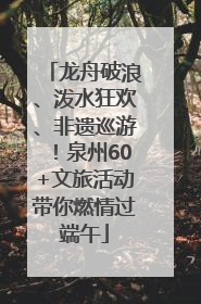 龙舟破浪、泼水狂欢、非遗巡游！泉州60+文旅活动带你燃情过端午