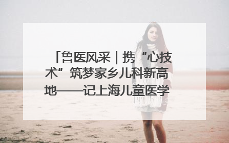 鲁医风采｜携“心技术”筑梦家乡儿科新高地——记上海儿童医学中心临沂医院执行院长、副主任医师孙琦