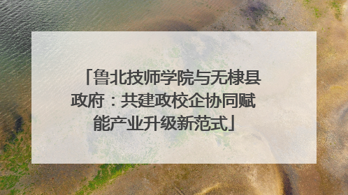 鲁北技师学院与无棣县政府：共建政校企协同赋能产业升级新范式