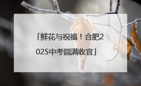 鲜花与祝福！合肥2025中考圆满收官