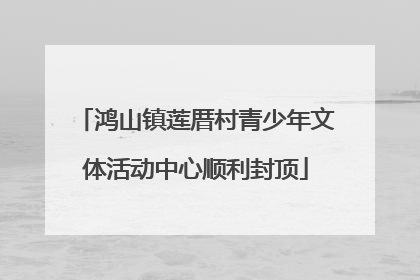 鸿山镇莲厝村青少年文体活动中心顺利封顶