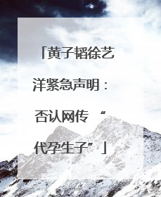 黄子韬徐艺洋紧急声明：否认网传 “代孕生子”