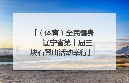 （体育）全民健身——辽宁省第十届三块石登山活动举行