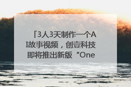 3人3天制作一个AI故事视频，创壹科技即将推出新版“OneStory”平台