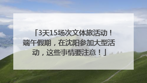 3天15场次文体旅活动！端午假期，在沈阳参加大型活动，这些事情要注意！