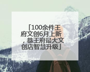 100余件王府文创6月上新，恭王府最大文创店智慧升级