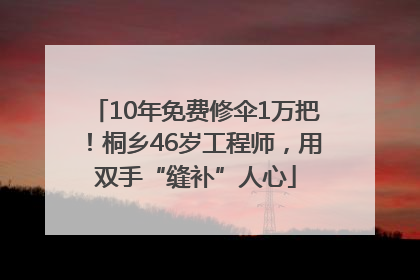 10年免费修伞1万把！桐乡46岁工程师，用双手“缝补”人心