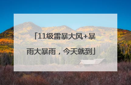 11级雷暴大风+暴雨大暴雨，今天就到