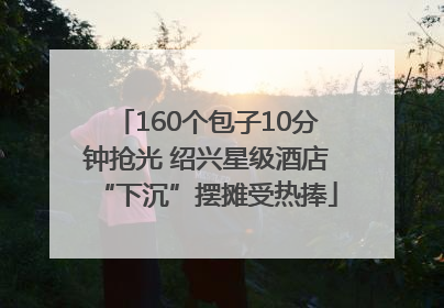 160个包子10分钟抢光 绍兴星级酒店“下沉”摆摊受热捧