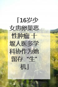 16岁少女患卵巢恶性肿瘤 十堰人医多学科协作为她留存“生”机