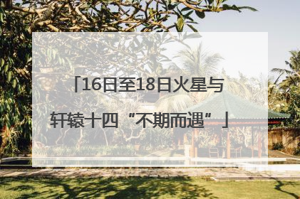 16日至18日火星与轩辕十四“不期而遇”