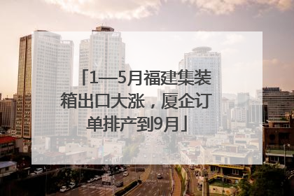 1—5月福建集装箱出口大涨，厦企订单排产到9月