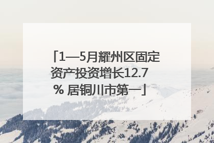 1—5月耀州区固定资产投资增长12.7% 居铜川市第一