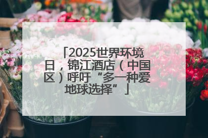2025世界环境日，锦江酒店（中国区）呼吁“多一种爱地球选择”