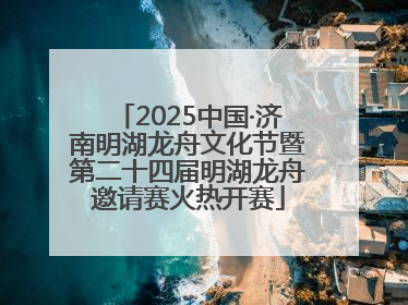 2025中国·济南明湖龙舟文化节暨第二十四届明湖龙舟邀请赛火热开赛