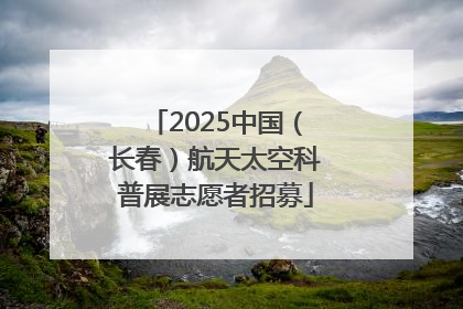 2025中国（长春）航天太空科普展志愿者招募