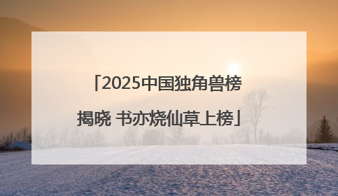 2025中国独角兽榜揭晓 书亦烧仙草上榜