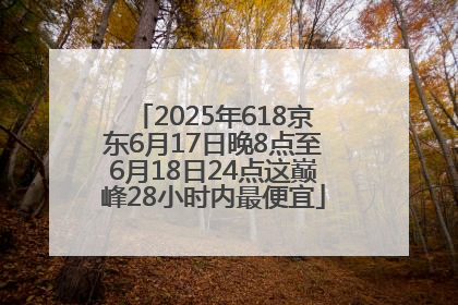 2025年618京东6月17日晚8点至6月18日24点这巅峰28小时内最便宜