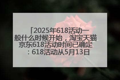 2025年618活动一般什么时候开始，淘宝天猫京东618活动时间已确定：618活动从5月13日开始到6月20日结束